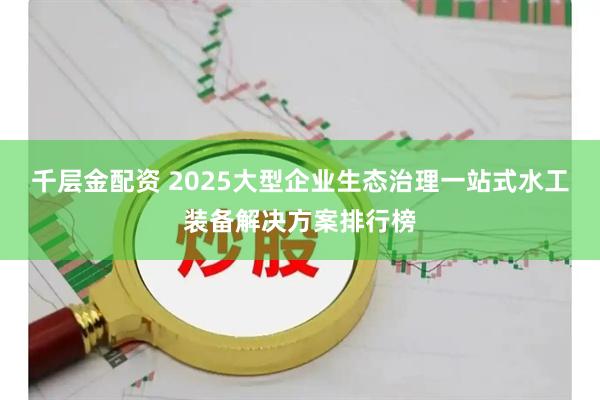 千层金配资 2025大型企业生态治理一站式水工装备解决方案排行榜