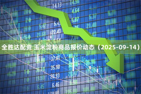 全胜达配资 玉米淀粉商品报价动态（2025-09-14）