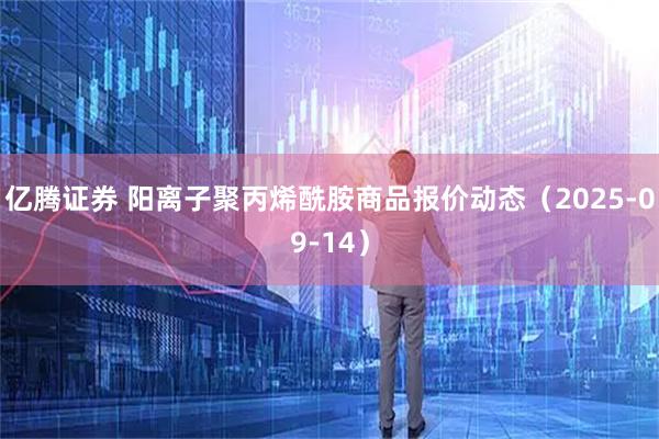 亿腾证券 阳离子聚丙烯酰胺商品报价动态（2025-09-14）
