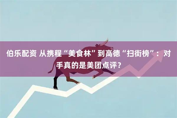 伯乐配资 从携程“美食林”到高德“扫街榜”：对手真的是美团点评？