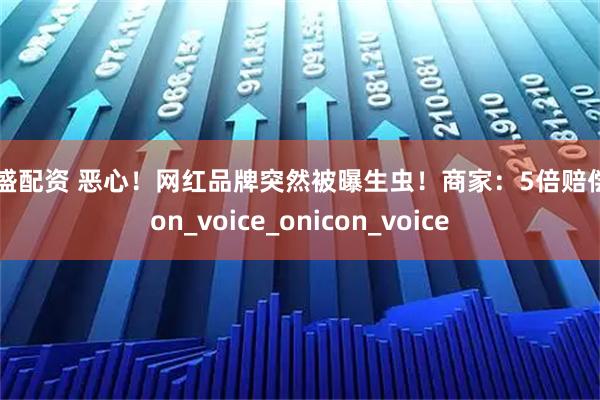财盛配资 恶心！网红品牌突然被曝生虫！商家：5倍赔偿icon_voice_onicon_voice