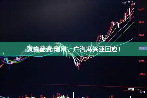 聚赢配资 刚刚，广汽冯兴亚回应！