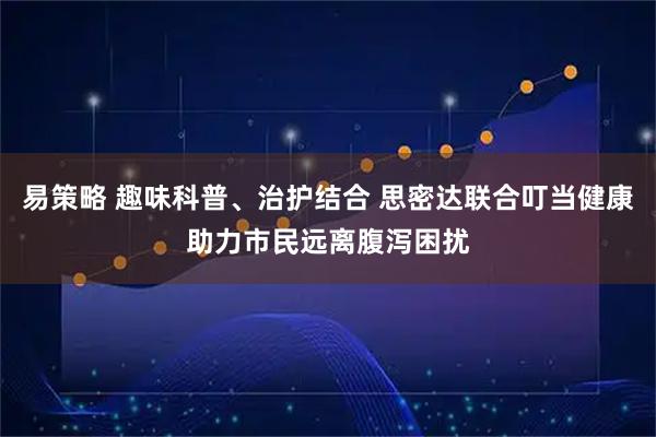 易策略 趣味科普、治护结合 思密达联合叮当健康助力市民远离腹泻困扰