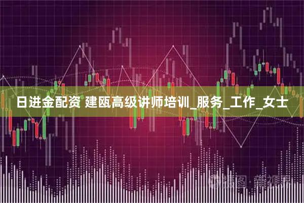 日进金配资 建瓯高级讲师培训_服务_工作_女士