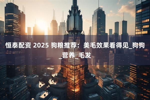 恒泰配资 2025 狗粮推荐：美毛效果看得见_狗狗_营养_毛发