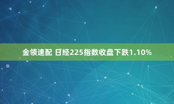 金领速配 日经225指数收盘下跌1.10%