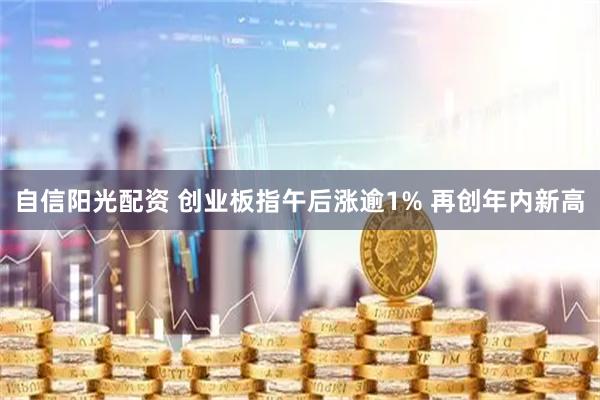 自信阳光配资 创业板指午后涨逾1% 再创年内新高