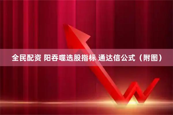 全民配资 阳吞噬选股指标 通达信公式（附图）