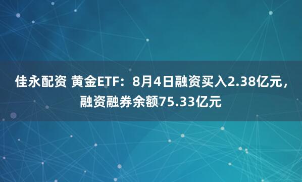 佳永配资 黄金ETF：8月4日融资买入2.38亿元，融资融券余额75.33亿元
