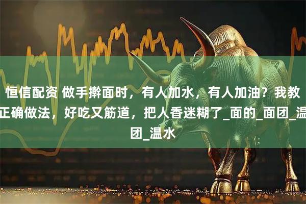 恒信配资 做手擀面时，有人加水，有人加油？我教你正确做法，好吃又筋道，把人香迷糊了_面的_面团_温水