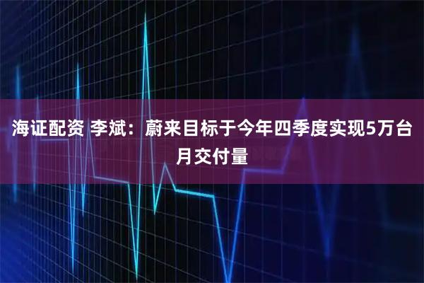 海证配资 李斌：蔚来目标于今年四季度实现5万台月交付量