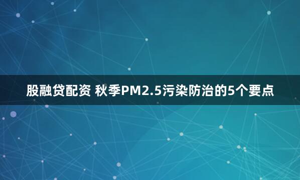 股融贷配资 秋季PM2.5污染防治的5个要点