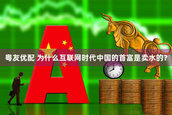 粤友优配 为什么互联网时代中国的首富是卖水的？