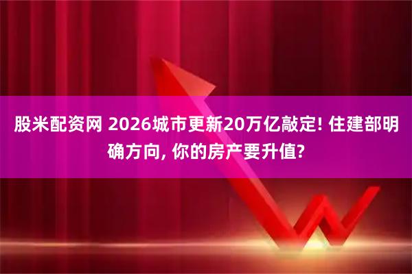 股米配资网 2026城市更新20万亿敲定! 住建部明确方向, 你的房产要升值?