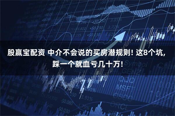 股赢宝配资 中介不会说的买房潜规则! 这8个坑, 踩一个就血亏几十万!