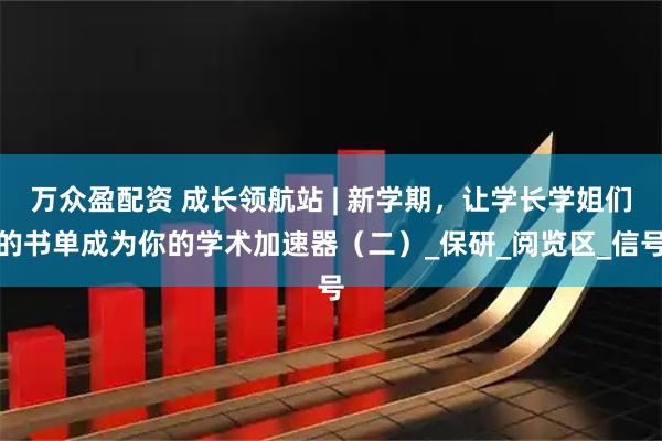 万众盈配资 成长领航站 | 新学期,让学长学姐们的书单成为你的学术加速器(二)_保研_阅览区_信号