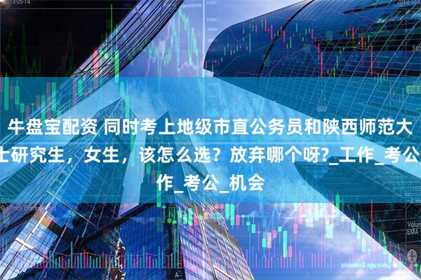 牛盘宝配资 同时考上地级市直公务员和陕西师范大学硕士研究生，女生，该怎么选？放弃哪个呀?_工作_考公_机会