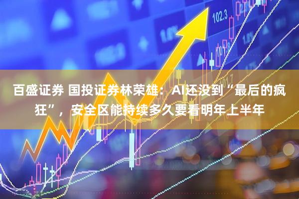 百盛证券 国投证券林荣雄：AI还没到“最后的疯狂”，安全区能持续多久要看明年上半年