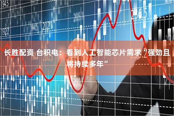 长胜配资 台积电：看到人工智能芯片需求“强劲且将持续多年”